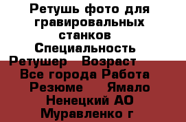 Ретушь фото для гравировальных станков › Специальность ­ Ретушер › Возраст ­ 40 - Все города Работа » Резюме   . Ямало-Ненецкий АО,Муравленко г.